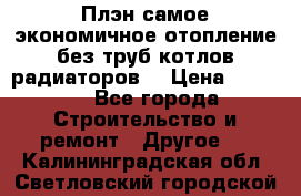 Плэн самое экономичное отопление без труб котлов радиаторов  › Цена ­ 1 150 - Все города Строительство и ремонт » Другое   . Калининградская обл.,Светловский городской округ 